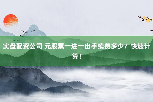 实盘配资公司 元股票一进一出手续费多少？快速计算！