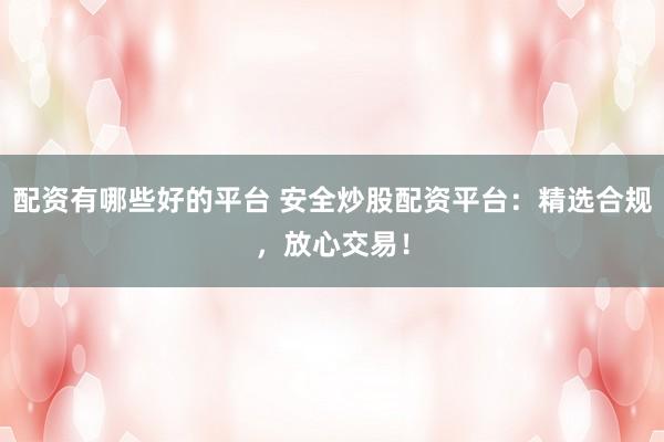 配资有哪些好的平台 安全炒股配资平台：精选合规，放心交易！