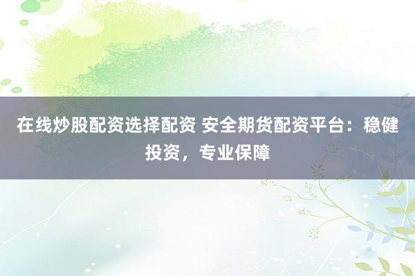 在线炒股配资选择配资 安全期货配资平台：稳健投资，专业保障