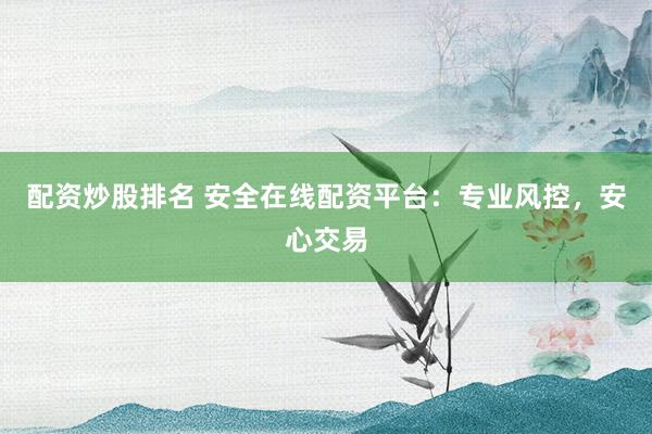 配资炒股排名 安全在线配资平台：专业风控，安心交易