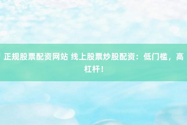 正规股票配资网站 线上股票炒股配资：低门槛，高杠杆！