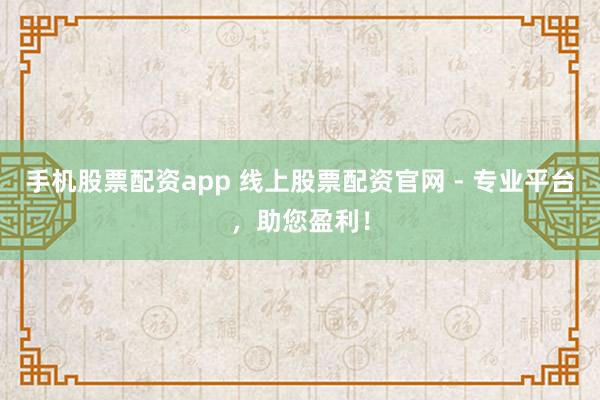 手机股票配资app 线上股票配资官网 - 专业平台，助您盈利！