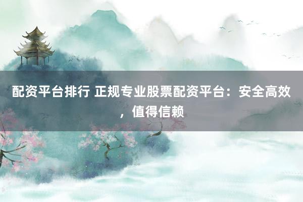 配资平台排行 正规专业股票配资平台：安全高效，值得信赖