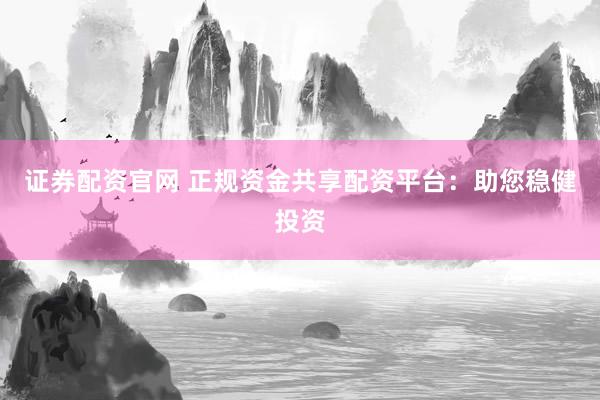 证券配资官网 正规资金共享配资平台：助您稳健投资