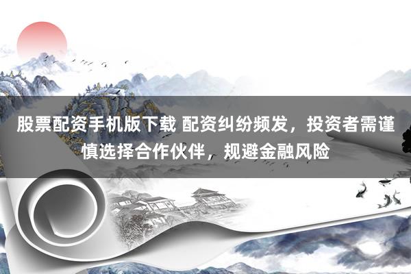 股票配资手机版下载 配资纠纷频发，投资者需谨慎选择合作伙伴，规避金融风险
