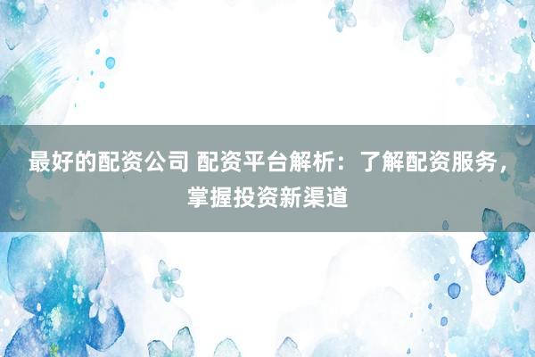 最好的配资公司 配资平台解析：了解配资服务，掌握投资新渠道