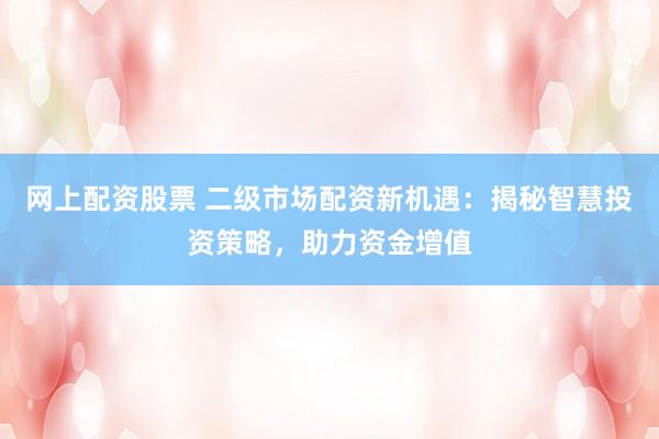 网上配资股票 二级市场配资新机遇：揭秘智慧投资策略，助力资金增值