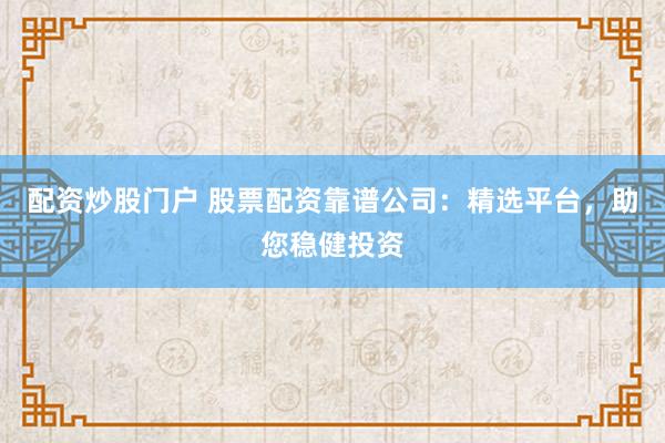 配资炒股门户 股票配资靠谱公司：精选平台，助您稳健投资