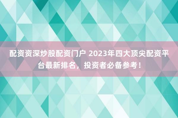 配资资深炒股配资门户 2023年四大顶尖配资平台最新排名，投资者必备参考！