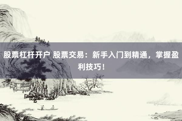 股票杠杆开户 股票交易：新手入门到精通，掌握盈利技巧！