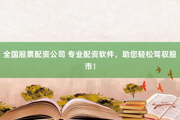 全国股票配资公司 专业配资软件，助您轻松驾驭股市！
