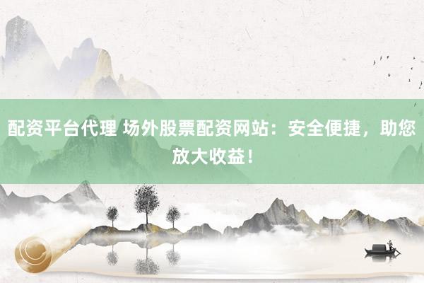 配资平台代理 场外股票配资网站：安全便捷，助您放大收益！
