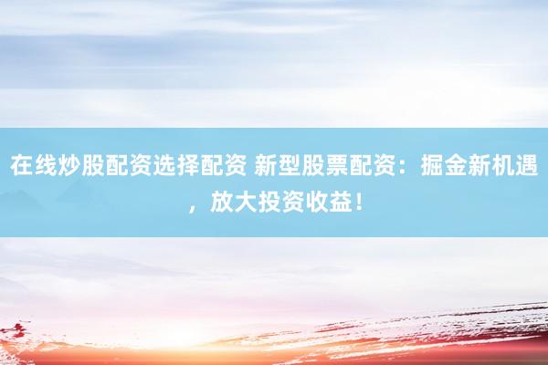 在线炒股配资选择配资 新型股票配资：掘金新机遇，放大投资收益！