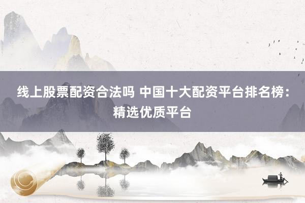 线上股票配资合法吗 中国十大配资平台排名榜：精选优质平台