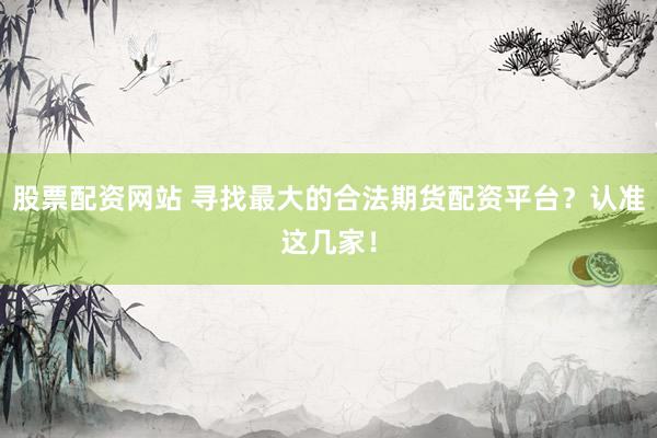 股票配资网站 寻找最大的合法期货配资平台？认准这几家！