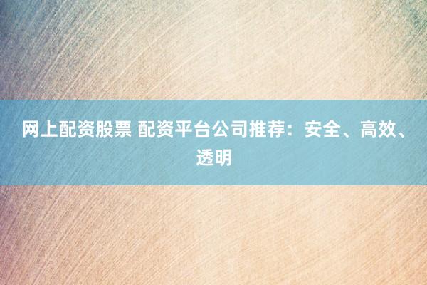 网上配资股票 配资平台公司推荐：安全、高效、透明