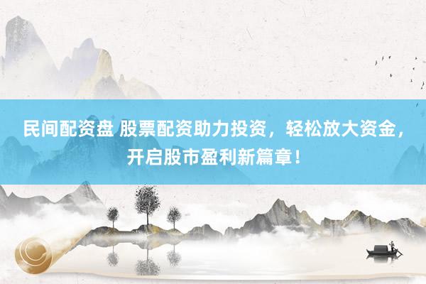 民间配资盘 股票配资助力投资，轻松放大资金，开启股市盈利新篇章！