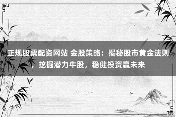 正规股票配资网站 金股策略：揭秘股市黄金法则，挖掘潜力牛股，稳健投资赢未来