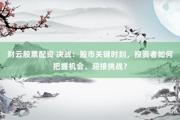 财云股票配资 决战：股市关键时刻，投资者如何把握机会、迎接挑战？