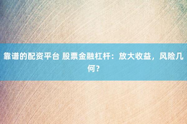 靠谱的配资平台 股票金融杠杆：放大收益，风险几何？