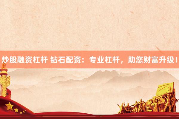 炒股融资杠杆 钻石配资：专业杠杆，助您财富升级！