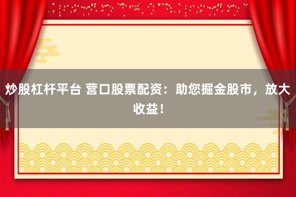 炒股杠杆平台 营口股票配资：助您掘金股市，放大收益！