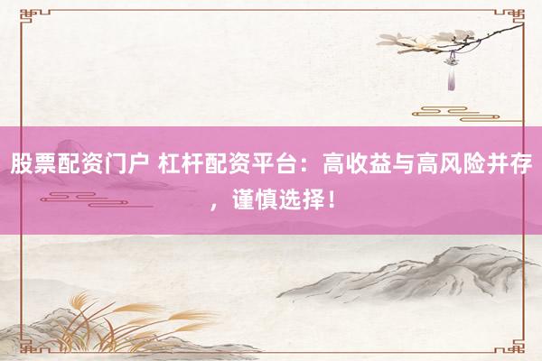 股票配资门户 杠杆配资平台：高收益与高风险并存，谨慎选择！