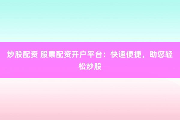 炒股配资 股票配资开户平台：快速便捷，助您轻松炒股