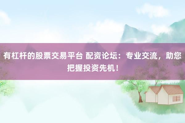 有杠杆的股票交易平台 配资论坛：专业交流，助您把握投资先机！