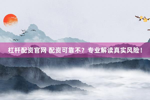 杠杆配资官网 配资可靠不？专业解读真实风险！