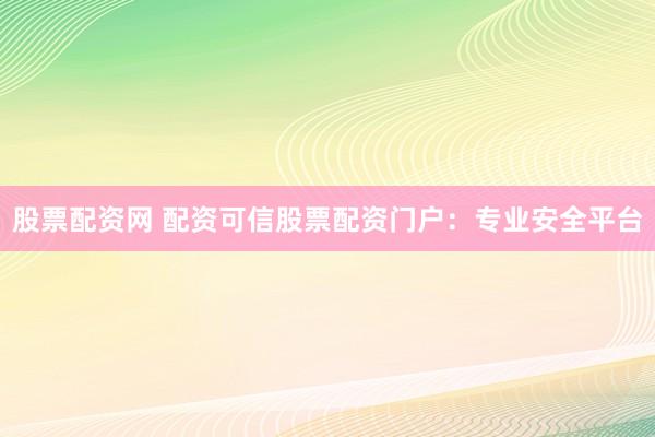股票配资网 配资可信股票配资门户：专业安全平台
