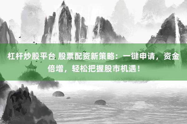杠杆炒股平台 股票配资新策略：一键申请，资金倍增，轻松把握股市机遇！