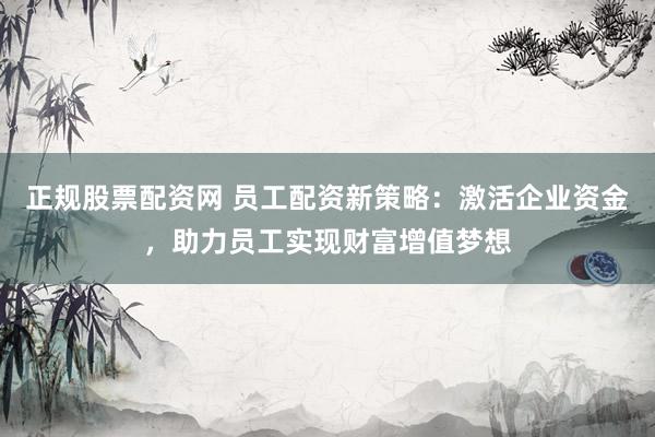 正规股票配资网 员工配资新策略：激活企业资金，助力员工实现财富增值梦想