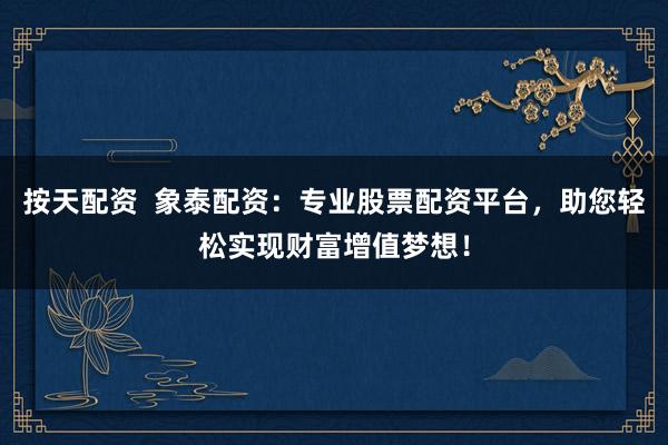 按天配资  象泰配资：专业股票配资平台，助您轻松实现财富增值梦想！