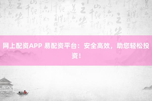 网上配资APP 易配资平台：安全高效，助您轻松投资！