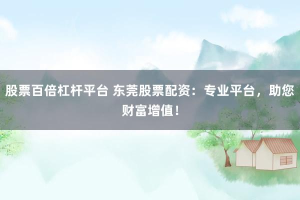 股票百倍杠杆平台 东莞股票配资：专业平台，助您财富增值！