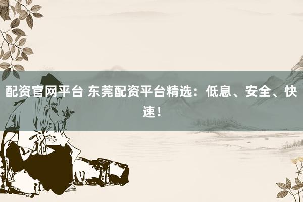 配资官网平台 东莞配资平台精选：低息、安全、快速！