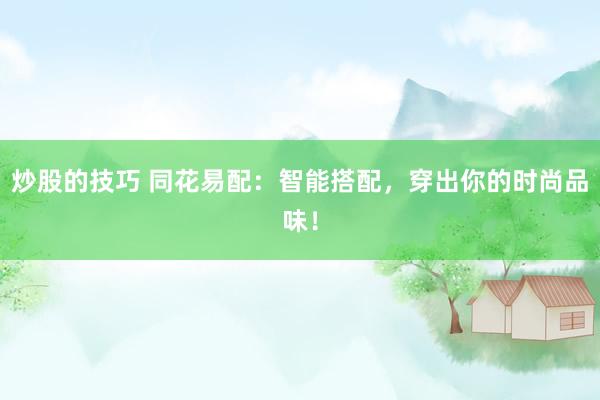 炒股的技巧 同花易配：智能搭配，穿出你的时尚品味！