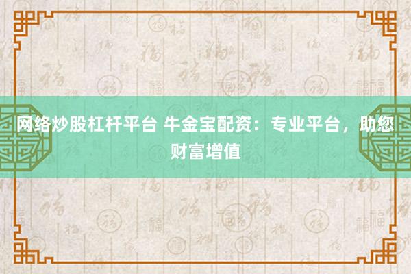 网络炒股杠杆平台 牛金宝配资：专业平台，助您财富增值