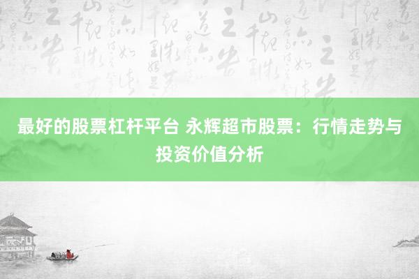 最好的股票杠杆平台 永辉超市股票：行情走势与投资价值分析