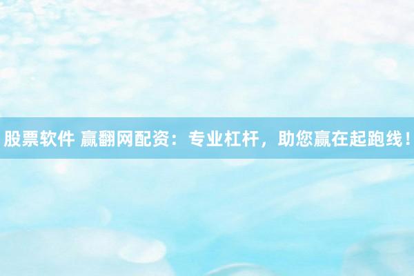股票软件 赢翻网配资：专业杠杆，助您赢在起跑线！