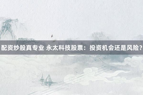 配资炒股真专业 永太科技股票：投资机会还是风险？