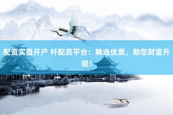 配资实盘开户 杆配资平台：精选优质，助您财富升级！
