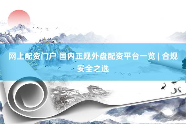 网上配资门户 国内正规外盘配资平台一览 | 合规安全之选