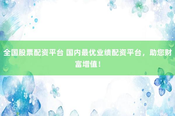 全国股票配资平台 国内最优业绩配资平台，助您财富增值！