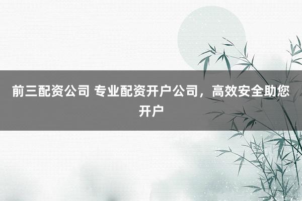 前三配资公司 专业配资开户公司，高效安全助您开户