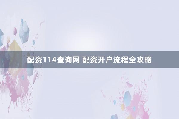 配资114查询网 配资开户流程全攻略