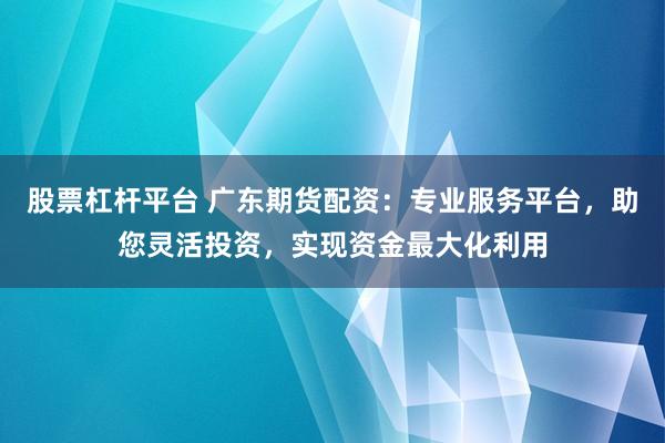 股票杠杆平台 广东期货配资：专业服务平台，助您灵活投资，实现资金最大化利用