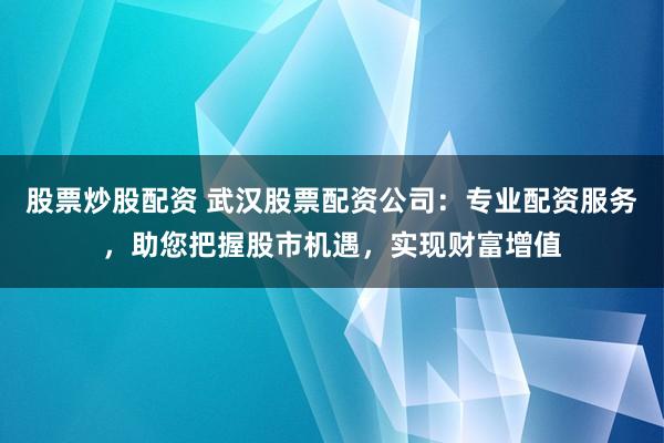 股票炒股配资 武汉股票配资公司：专业配资服务，助您把握股市机遇，实现财富增值