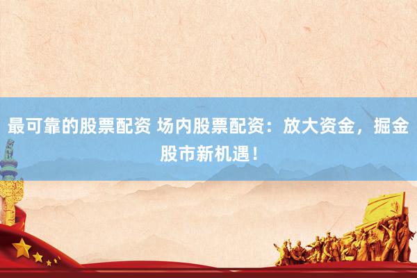 最可靠的股票配资 场内股票配资：放大资金，掘金股市新机遇！